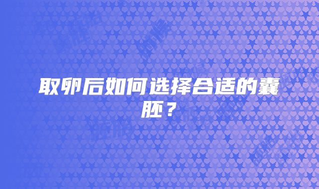 取卵后如何选择合适的囊胚？