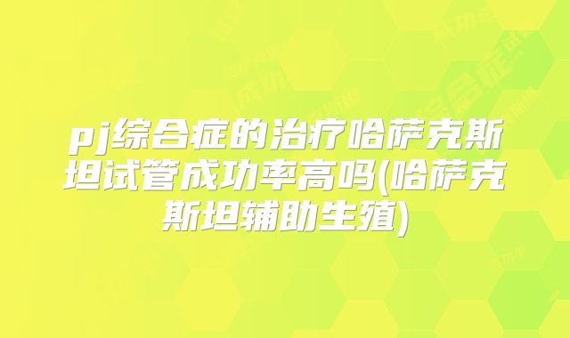 pj综合症的治疗哈萨克斯坦试管成功率高吗(哈萨克斯坦辅助生殖)