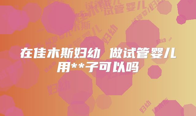 在佳木斯妇幼 做试管婴儿用**子可以吗