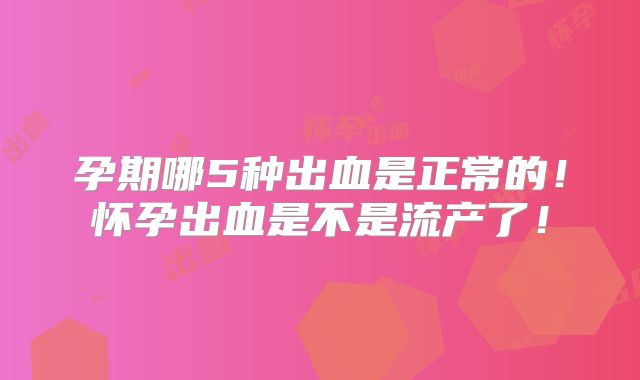 孕期哪5种出血是正常的！怀孕出血是不是流产了！