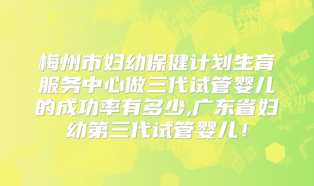 梅州市妇幼保健计划生育服务中心做三代试管婴儿的成功率有多少,广东省妇幼第三代试管婴儿！