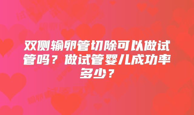 双侧输卵管切除可以做试管吗?做试管婴儿成功率多少?