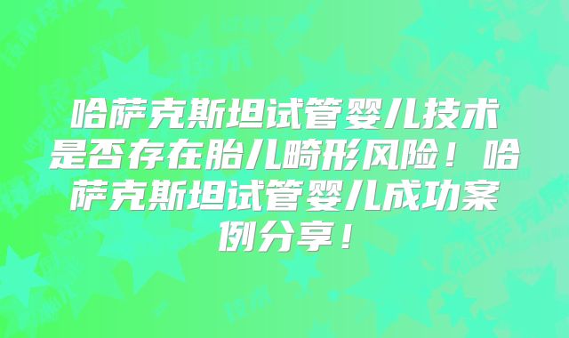 哈萨克斯坦试管婴儿技术是否存在胎儿畸形风险！哈萨克斯坦试管婴儿成功案例分享！