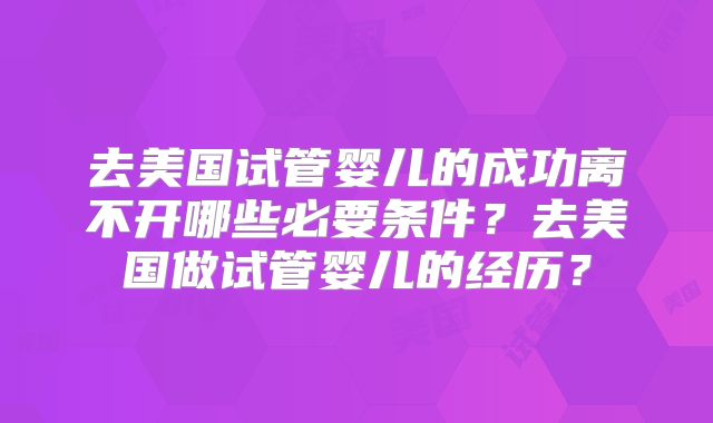去美国试管婴儿的成功离不开哪些必要条件？去美国做试管婴儿的经历？