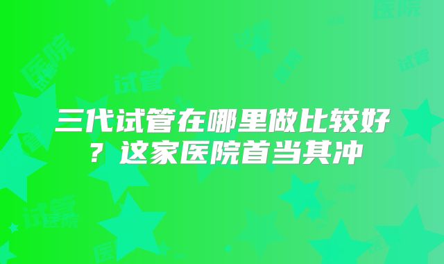 美国哪个医院的三代试管婴儿质量好并且费用合理?