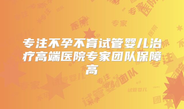 专注不孕不育试管婴儿治疗高端医院专家团队保障高