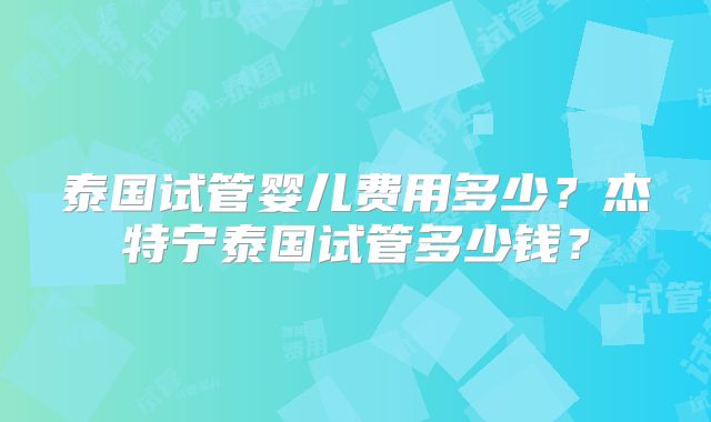 泰国试管婴儿费用多少？杰特宁泰国试管多少钱？
