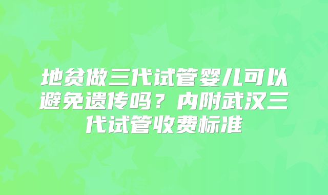 地贫做三代试管婴儿可以避免遗传吗？内附武汉三代试管收费标准