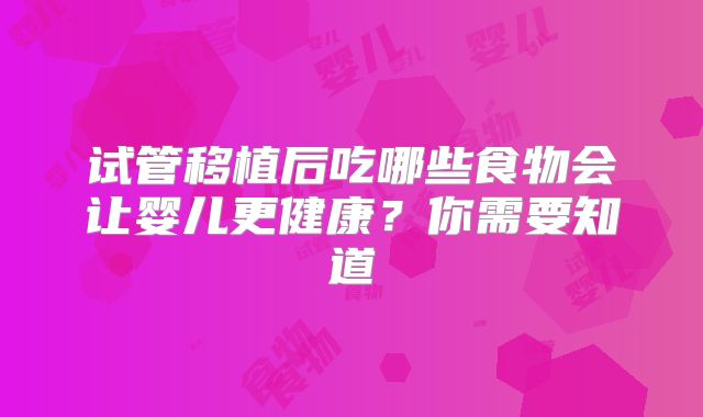 试管移植后吃哪些食物会让婴儿更健康？你需要知道