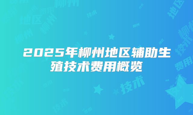 2025年柳州地区辅助生殖技术费用概览
