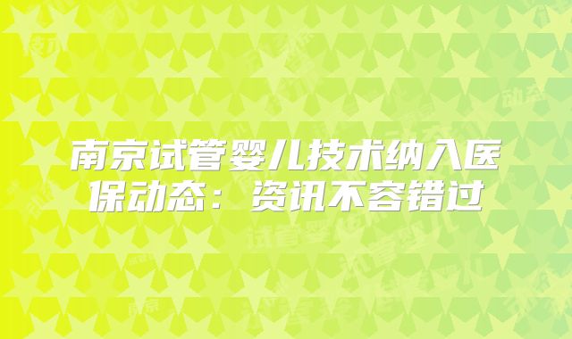 南京试管婴儿技术纳入医保动态：资讯不容错过