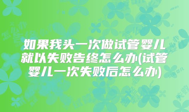 如果我头一次做试管婴儿就以失败告终怎么办(试管婴儿一次失败后怎么办)