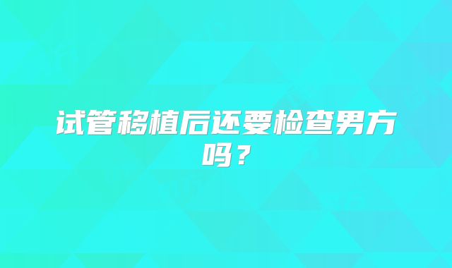 试管移植后还要检查男方吗？