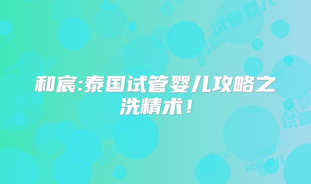 和宸:泰国试管婴儿攻略之洗精术！