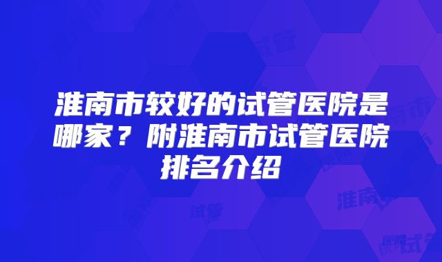 淮南市较好的试管医院是哪家？附淮南市试管医院排名介绍