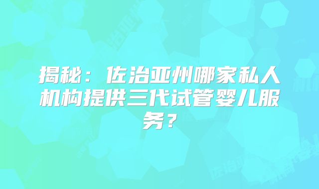 揭秘：佐治亚州哪家私人机构提供三代试管婴儿服务？