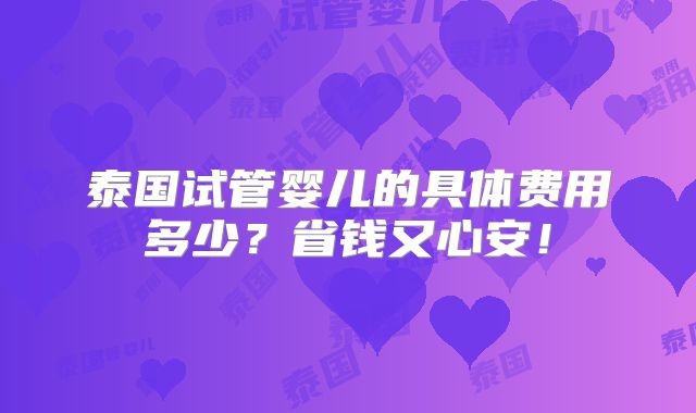 泰国试管婴儿的具体费用多少?省钱又心安!