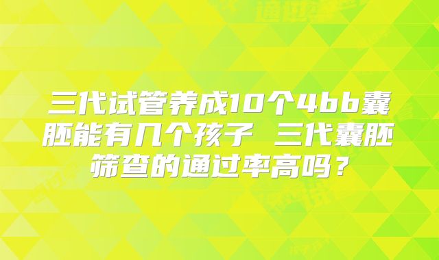 三代试管养成10个4bb囊胚能有几个孩子 三代囊胚筛查的通过率高吗？