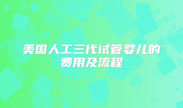 美国人工三代试管婴儿的费用及流程