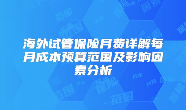 海外试管保险月费详解每月成本预算范围及影响因素分析