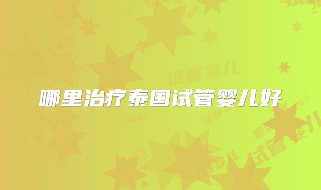 哪里治疗泰国试管婴儿好