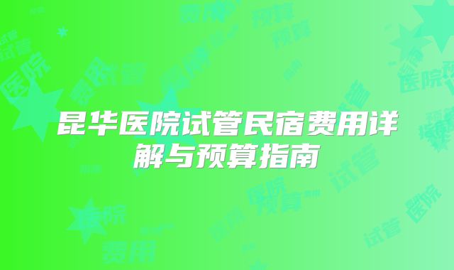 昆华医院试管民宿费用详解与预算指南