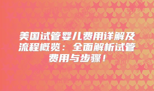 美国试管婴儿费用详解及流程概览:全面解析试管费用与步骤!