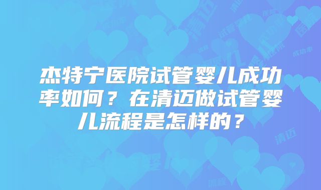 杰特宁医院试管婴儿成功率如何？在清迈做试管婴儿流程是怎样的？