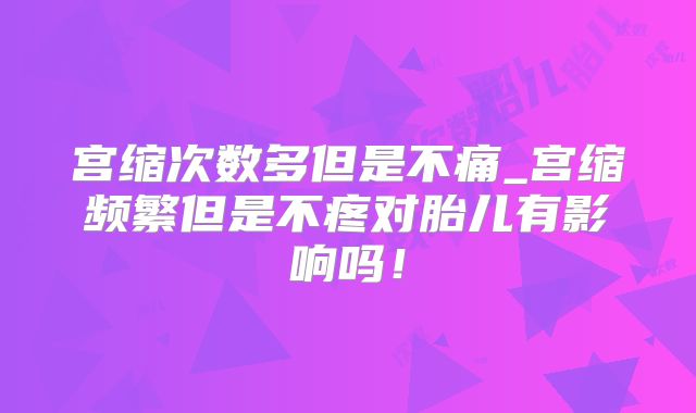 宫缩次数多但是不痛_宫缩频繁但是不疼对胎儿有影响吗!