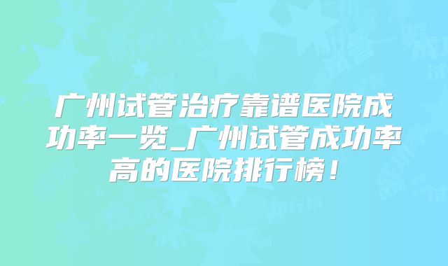 广州试管治疗靠谱医院成功率一览_广州试管成功率高的医院排行榜！