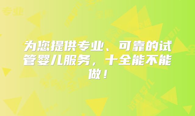 为您提供专业、可靠的试管婴儿服务，十全能不能做！