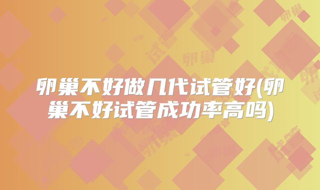 卵巢不好做几代试管好(卵巢不好试管成功率高吗)