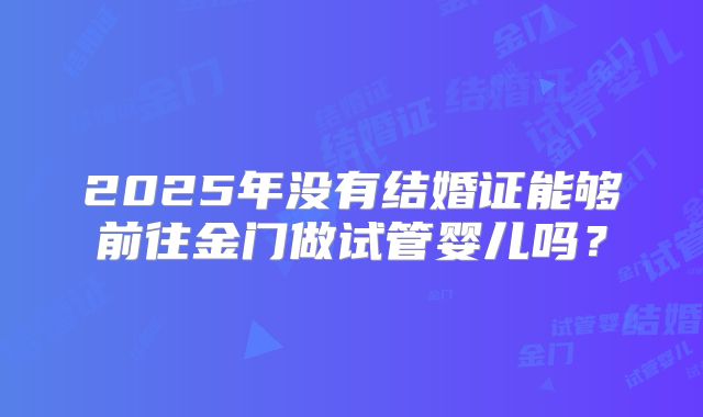 2025年没有结婚证能够前往金门做试管婴儿吗？