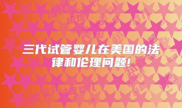 三代试管婴儿在美国的法律和伦理问题!