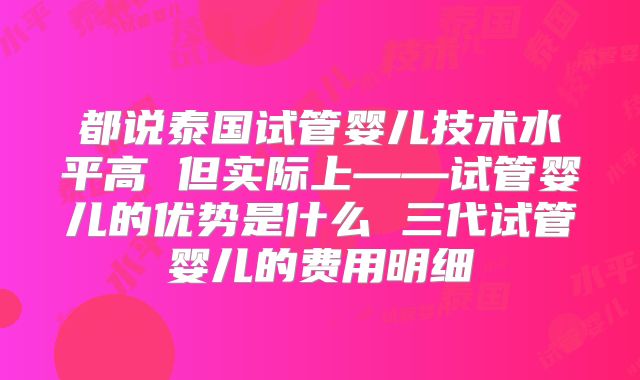 都说泰国试管婴儿技术水平高 但实际上——试管婴儿的优势是什么 三代试管婴儿的费用明细