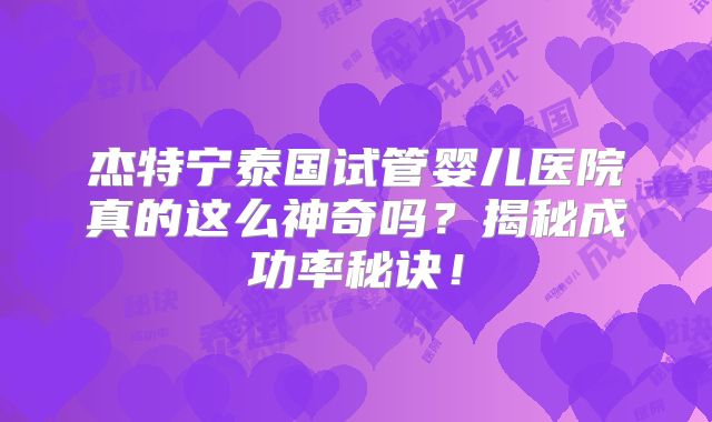 杰特宁泰国试管婴儿医院真的这么神奇吗？揭秘成功率秘诀！