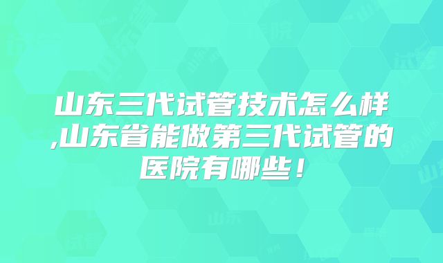 山东三代试管技术怎么样,山东省能做第三代试管的医院有哪些！