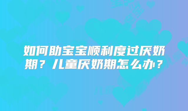 如何助宝宝顺利度过厌奶期？儿童厌奶期怎么办？