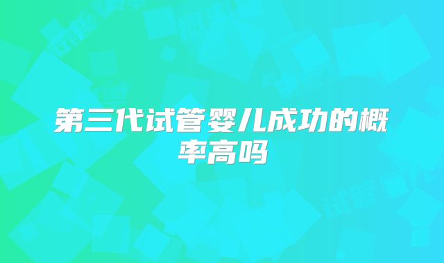 第三代试管婴儿成功的概率高吗