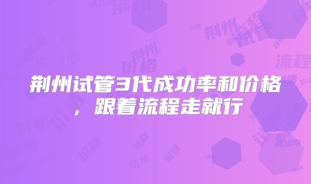 荆州试管3代成功率和价格，跟着流程走就行