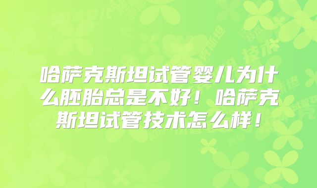 哈萨克斯坦试管婴儿为什么胚胎总是不好！哈萨克斯坦试管技术怎么样！