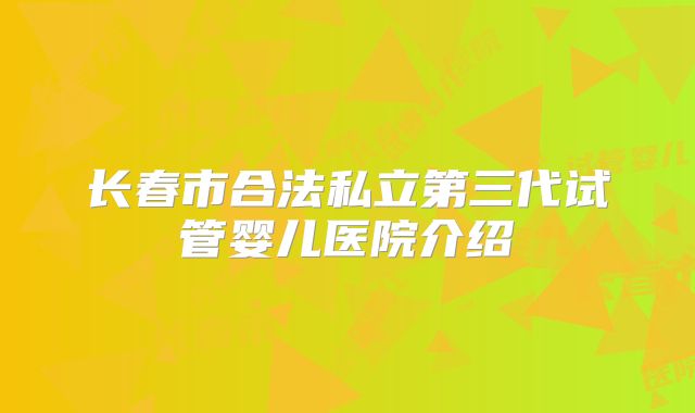 长春市合法私立第三代试管婴儿医院介绍