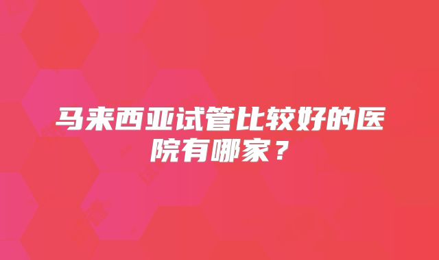 马来西亚试管比较好的医院有哪家?