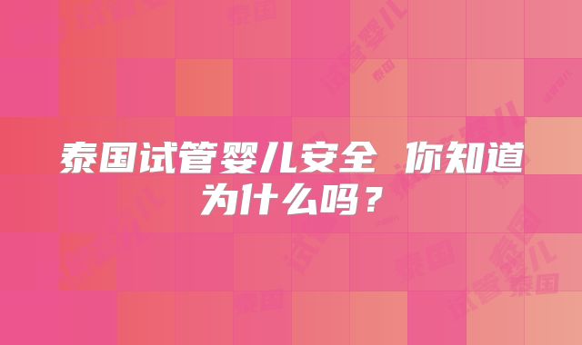 泰国试管婴儿安全 你知道为什么吗？