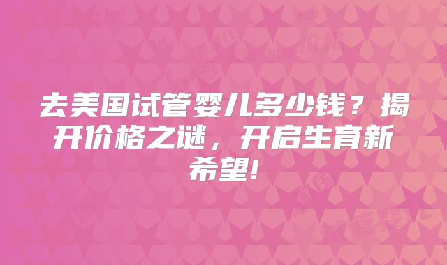 去美国试管婴儿多少钱？揭开价格之谜，开启生育新希望!