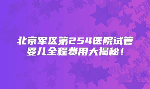 北京军区第254医院试管婴儿全程费用大揭秘！