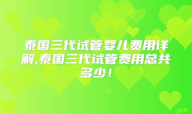 泰国三代试管婴儿费用详解,泰国三代试管费用总共多少！