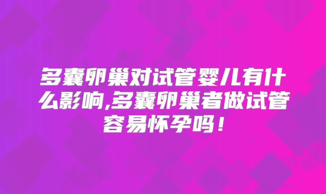 多囊卵巢对试管婴儿有什么影响,多囊卵巢者做试管容易怀孕吗!