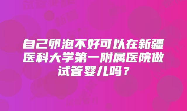 自己卵泡不好可以在新疆医科大学第一附属医院做试管婴儿吗？