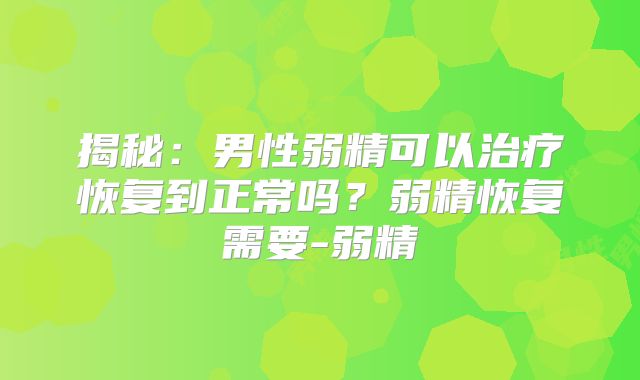 揭秘：男性弱精可以治疗恢复到正常吗？弱精恢复需要-弱精